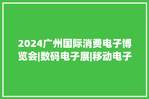 2024广州国际消费电子博览会|数码电子展|移动电子产品展