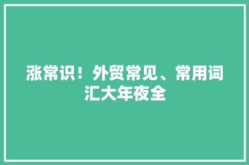 涨常识！外贸常见、常用词汇大年夜全