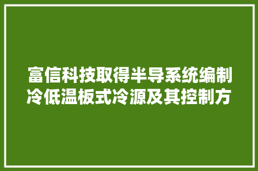 富信科技取得半导系统编制冷低温板式冷源及其控制方法专利能有效地在负载受冷测试应用中实现低温恒温