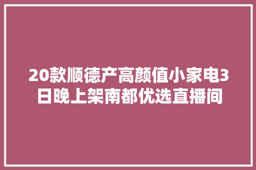 20款顺德产高颜值小家电3日晚上架南都优选直播间