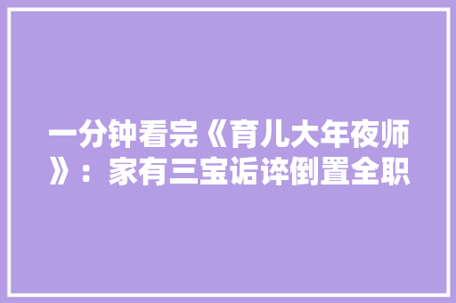 一分钟看完《育儿大年夜师》：家有三宝诟谇倒置全职妈妈苦不堪言