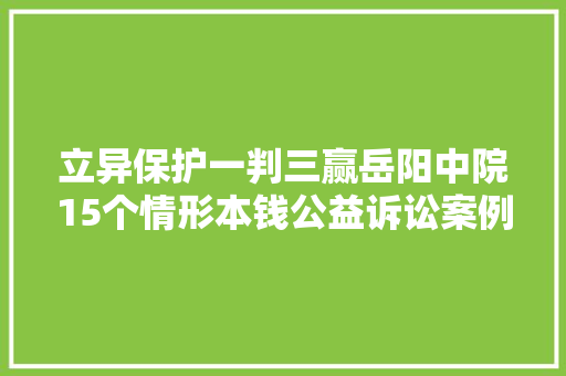 立异保护一判三赢岳阳中院15个情形本钱公益诉讼案例闪闪发光