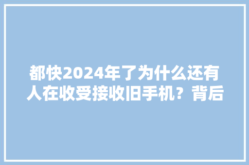 都快2024年了为什么还有人在收受接收旧手机？背后有什么赚钱的门道？