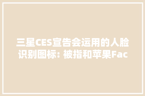 三星CES宣告会运用的人脸识别图标: 被指和苹果Face ID一模一样