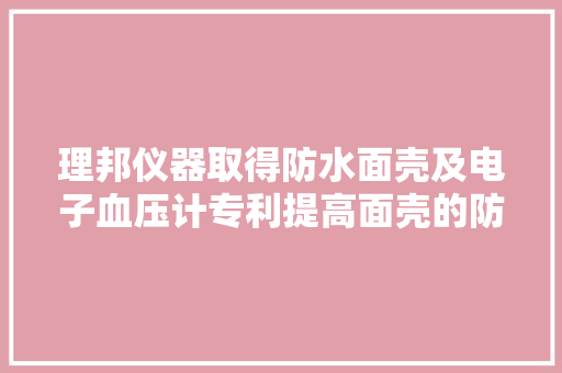 理邦仪器取得防水面壳及电子血压计专利提高面壳的防水机能使面壳的防水等级可以达到IPX1防水等级要求 理邦仪器取得防水面壳及电子血压计专利提高面壳的防水机能使面壳的防水等级可以达到IPX1防水等级要求 互联通信