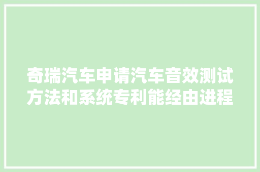 奇瑞汽车申请汽车音效测试方法和系统专利能经由进程测试判断音效异常 奇瑞汽车申请汽车音效测试方法和系统专利能经由进程测试判断音效异常 智能科技