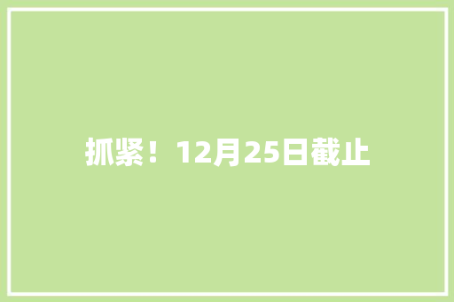 抓紧！12月25日截止