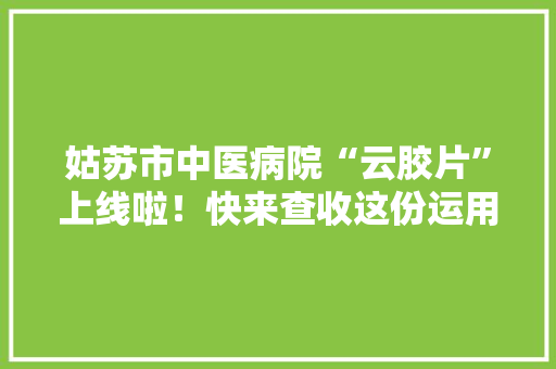 姑苏市中医病院“云胶片”上线啦！快来查收这份运用指南