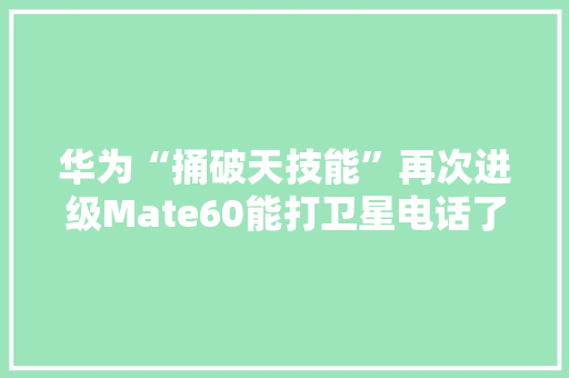 华为“捅破天技能”再次进级Mate60能打卫星电话了