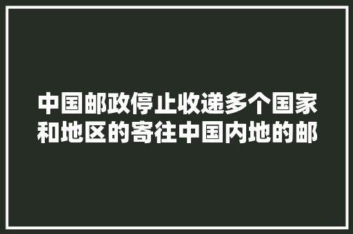 中国邮政停止收递多个国家和地区的寄往中国内地的邮件