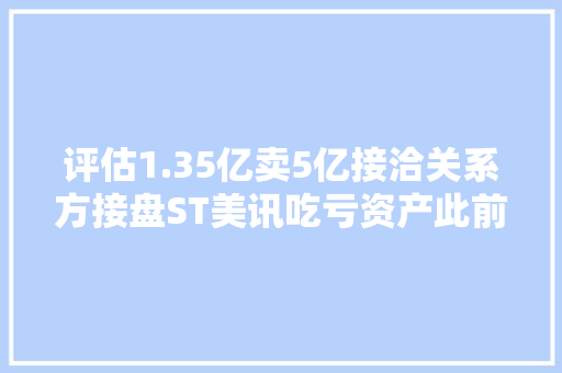 评估1.35亿卖5亿接洽关系方接盘ST美讯吃亏资产此前诡异涨停被疑内幕交易