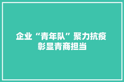 企业“青年队”聚力抗疫 彰显青商担当 企业“青年队”聚力抗疫 彰显青商担当 互联通信