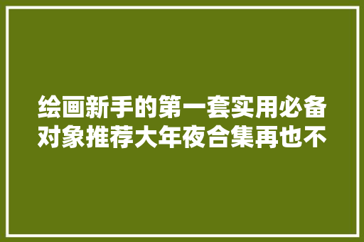 绘画新手的第一套实用必备对象推荐大年夜合集再也不用担心白花钱了