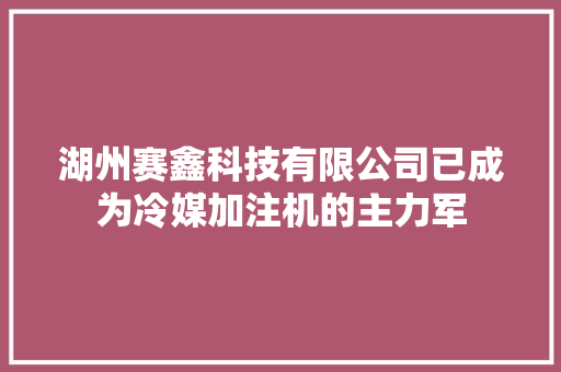 湖州赛鑫科技有限公司已成为冷媒加注机的主力军