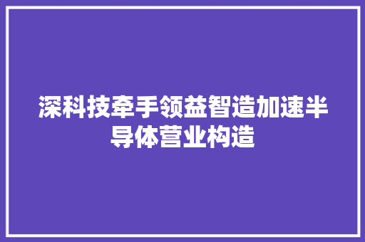 深科技牵手领益智造加速半导体营业构造