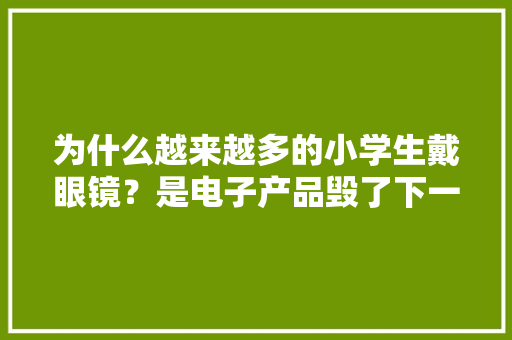 为什么越来越多的小学生戴眼镜？是电子产品毁了下一代吗？