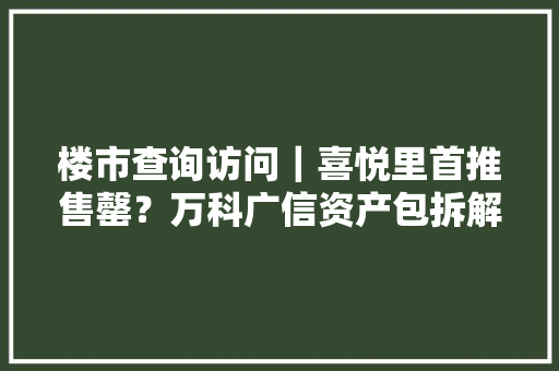 楼市查询访问｜喜悦里首推售罄？万科广信资产包拆解与存量倚重 楼市查询访问｜喜悦里首推售罄？万科广信资产包拆解与存量倚重 智能科技