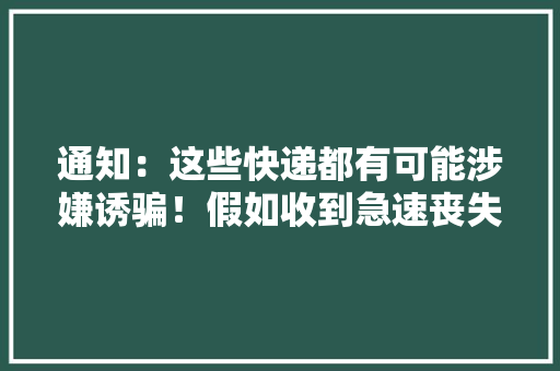 通知：这些快递都有可能涉嫌诱骗！假如收到急速丧失落！ 通知：这些快递都有可能涉嫌诱骗！假如收到急速丧失落！ 互联通信
