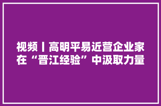 视频丨高明平易近营企业家在“晋江经验”中汲取力量