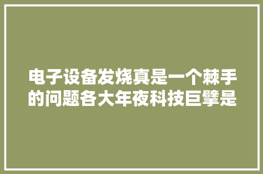 电子设备发烧真是一个棘手的问题各大年夜科技巨擘是这么做的