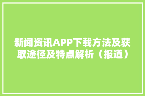 新闻资讯APP下载方法及获取途径及特点解析（报道）