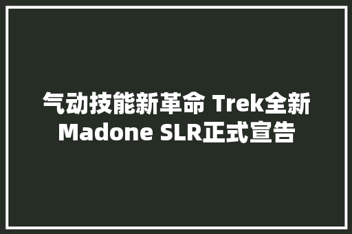 气动技能新革命 Trek全新Madone SLR正式宣告