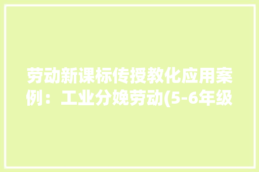 劳动新课标传授教化应用案例：工业分娩劳动(5-6年级）