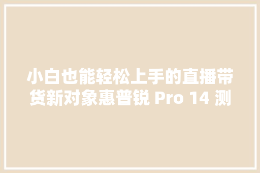 小白也能轻松上手的直播带货新对象惠普锐 Pro 14 测评体验