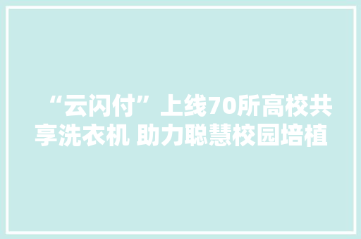 “云闪付”上线70所高校共享洗衣机 助力聪慧校园培植 “云闪付”上线70所高校共享洗衣机 助力聪慧校园培植 智能家居