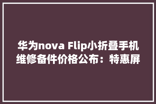 华为nova Flip小折叠手机维修备件价格公布：特惠屏1499元起 华为nova Flip小折叠手机维修备件价格公布：特惠屏1499元起 智能科技