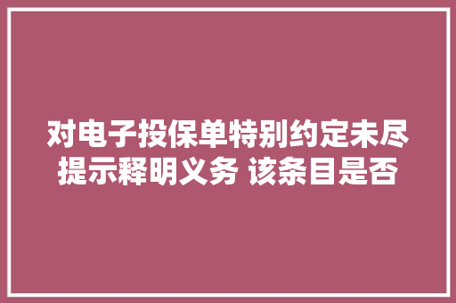 对电子投保单特别约定未尽提示释明义务 该条目是否有效？ 对电子投保单特别约定未尽提示释明义务 该条目是否有效？ 智能科技