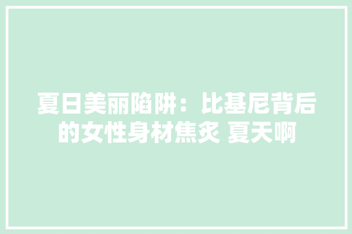 夏日美丽陷阱：比基尼背后的女性身材焦炙 夏天啊 夏日美丽陷阱：比基尼背后的女性身材焦炙 夏天啊 智能家居