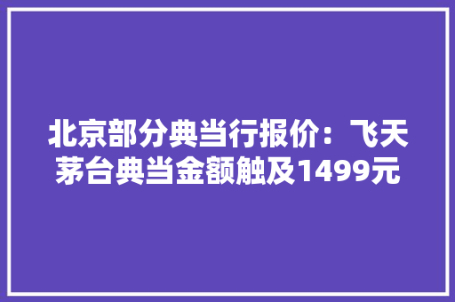 北京部分典当行报价：飞天茅台典当金额触及1499元/瓶 北京部分典当行报价：飞天茅台典当金额触及1499元/瓶 人工智能