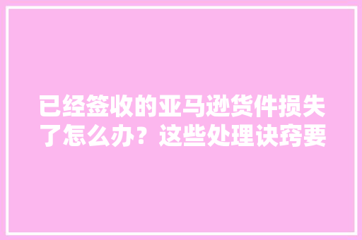已经签收的亚马逊货件损失了怎么办？这些处理诀窍要知道 已经签收的亚马逊货件损失了怎么办？这些处理诀窍要知道 智能科技