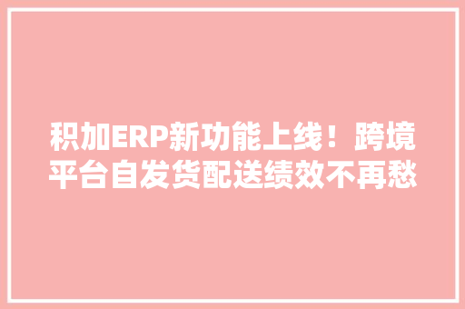积加ERP新功能上线！跨境平台自发货配送绩效不再愁