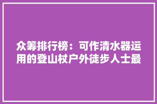 众筹排行榜：可作清水器运用的登山杖户外徒步人士最需要