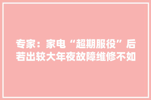 专家：家电“超期服役”后若出较大年夜故障维修不如换新