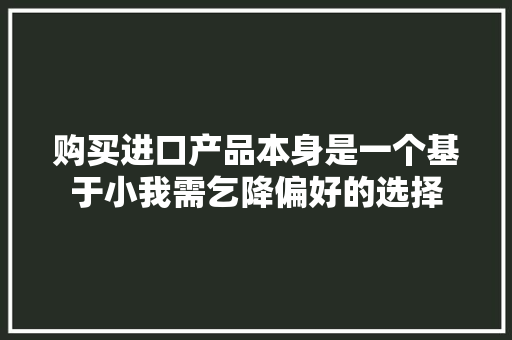 购买进口产品本身是一个基于小我需乞降偏好的选择