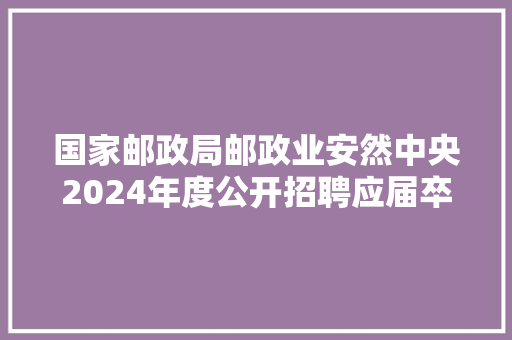 国家邮政局邮政业安然中央2024年度公开招聘应届卒业生通知书记