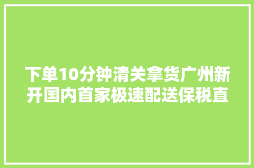 下单10分钟清关拿货广州新开国内首家极速配送保税直购店
