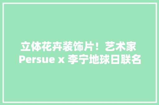 立体花卉装饰片！艺术家 Persue x 李宁地球日联名太好看了吧 立体花卉装饰片！艺术家 Persue x 李宁地球日联名太好看了吧 智能科技