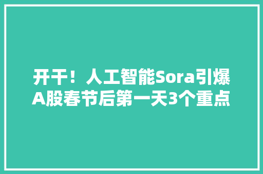 开干！人工智能Sora引爆A股春节后第一天3个重点板块
