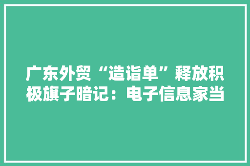 广东外贸“造诣单”释放积极旗子暗记：电子信息家当强势反弹看好全年外需恢复 广东外贸“造诣单”释放积极旗子暗记：电子信息家当强势反弹看好全年外需恢复 智能家居
