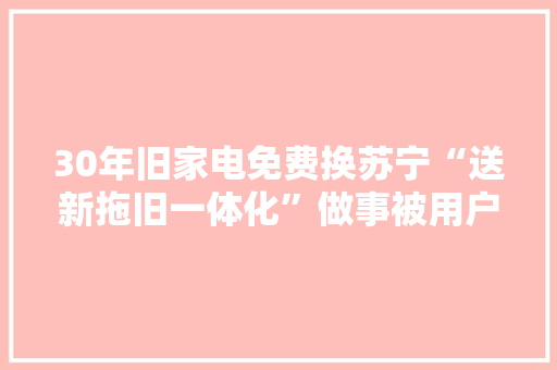 30年旧家电免费换苏宁“送新拖旧一体化”做事被用户点赞 30年旧家电免费换苏宁“送新拖旧一体化”做事被用户点赞 智能科技