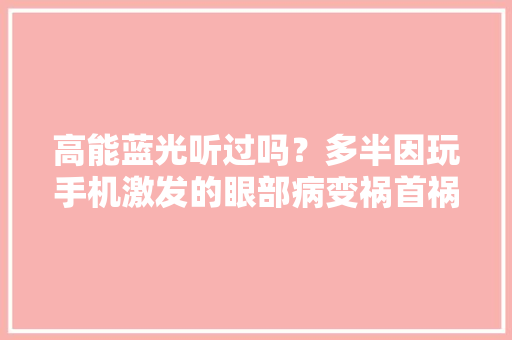 高能蓝光听过吗？多半因玩手机激发的眼部病变祸首祸首就是它！