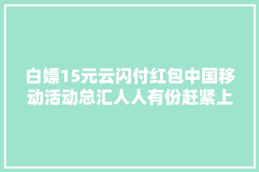 白嫖15元云闪付红包中国移动活动总汇人人有份赶紧上车了