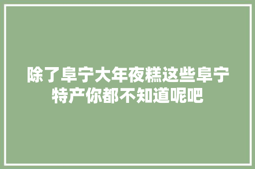 除了阜宁大年夜糕这些阜宁特产你都不知道呢吧