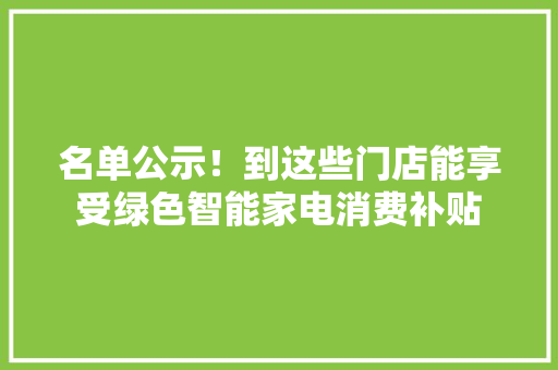 名单公示！到这些门店能享受绿色智能家电消费补贴