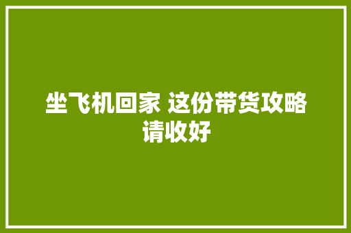 坐飞机回家 这份带货攻略请收好 坐飞机回家 这份带货攻略请收好 互联通信