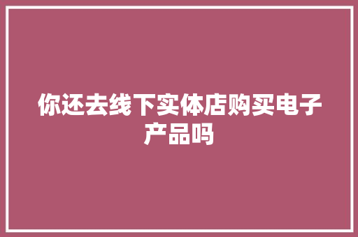 你还去线下实体店购买电子产品吗